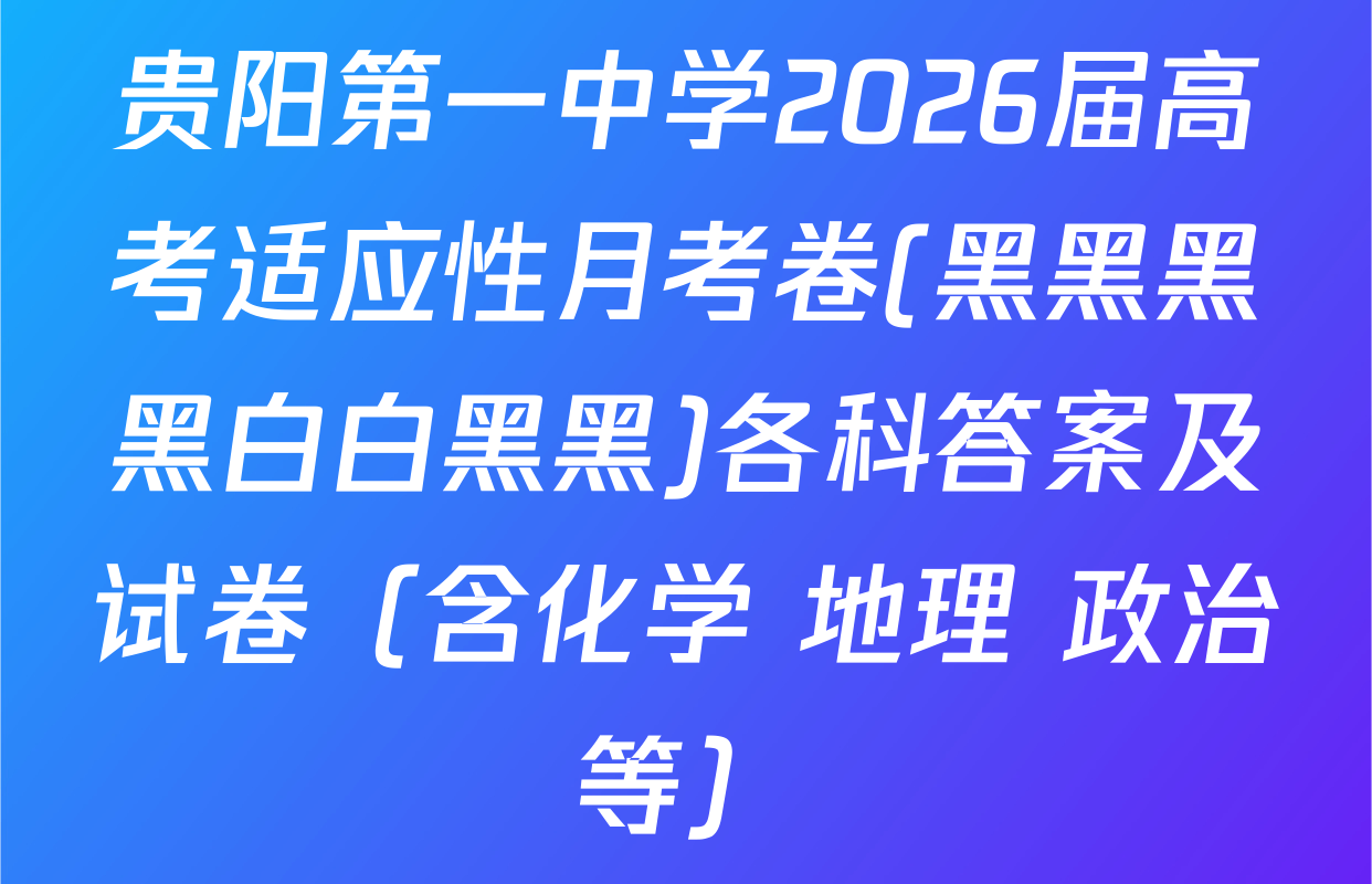 贵阳第一中学2026届高考适应性月考卷(黑黑黑黑白白黑黑)各科答案及试卷（含化学 地理 政治等）