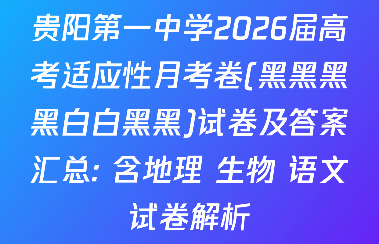 贵阳第一中学2026届高考适应性月考卷(黑黑黑黑白白黑黑)试卷及答案汇总: 含地理 生物 语文试卷解析