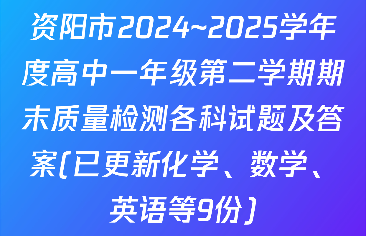 资阳市2024~2025学年度高中一年级第二学期期末质量检测各科试题及答案(已更新化学、数学、英语等9份)