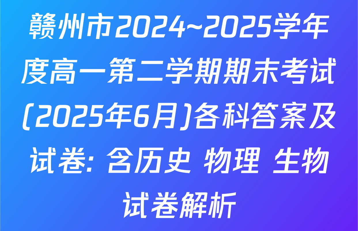 赣州市2024~2025学年度高一第二学期期末考试(2025年6月)各科答案及试卷: 含历史 物理 生物试卷解析