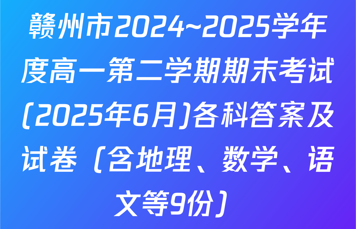赣州市2024~2025学年度高一第二学期期末考试(2025年6月)各科答案及试卷（含地理、数学、语文等9份）