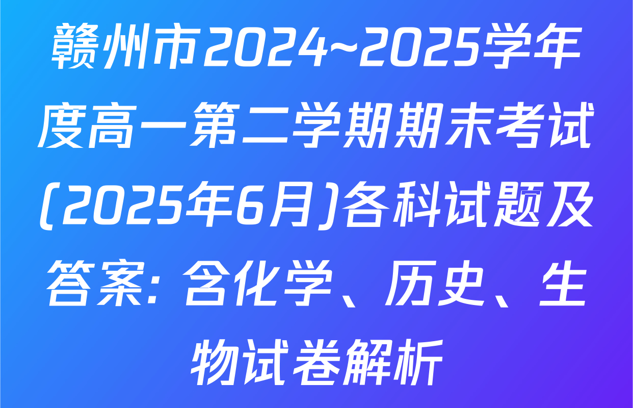 赣州市2024~2025学年度高一第二学期期末考试(2025年6月)各科试题及答案: 含化学、历史、生物试卷解析