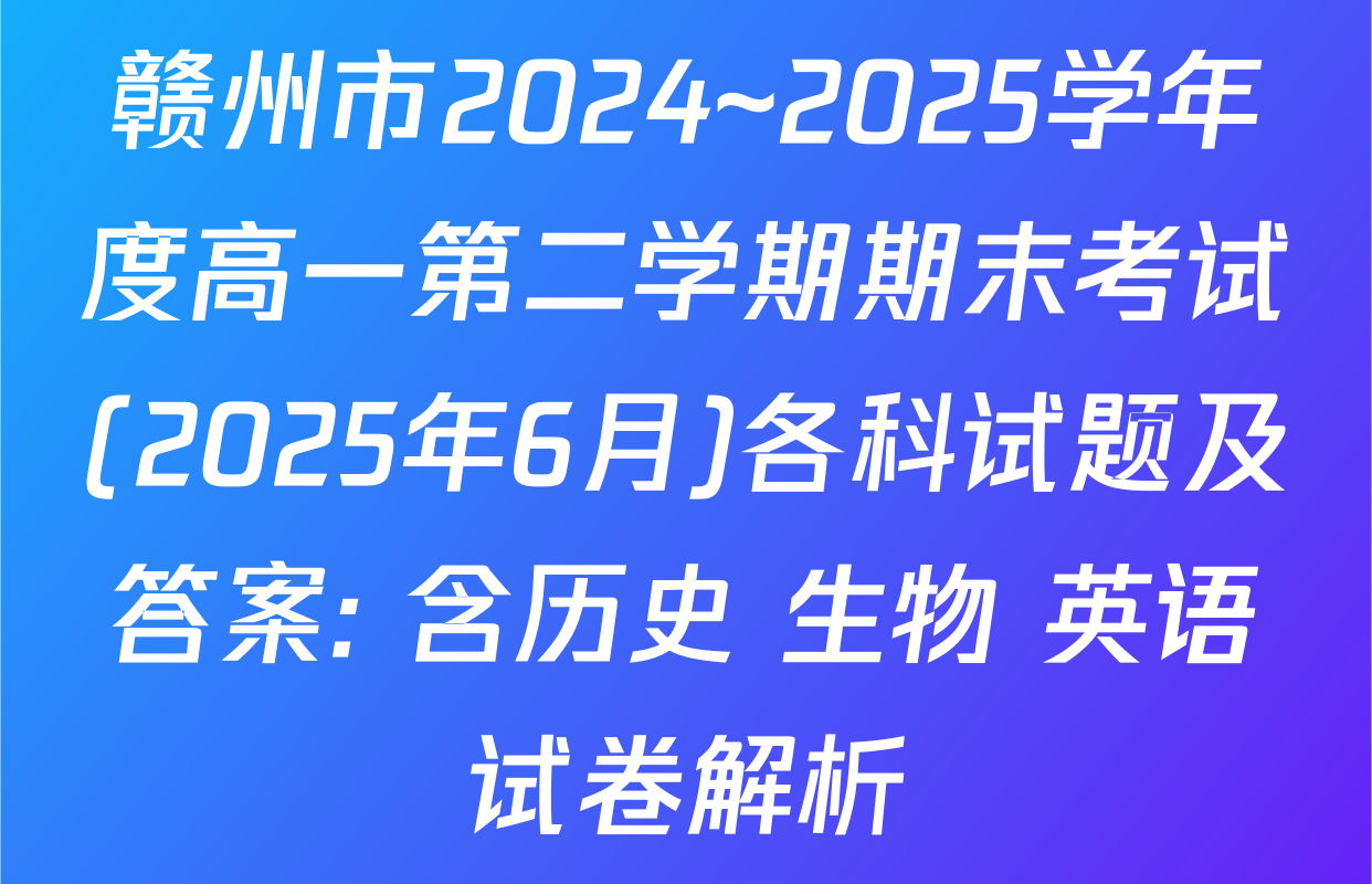 赣州市2024~2025学年度高一第二学期期末考试(2025年6月)各科试题及答案: 含历史 生物 英语试卷解析