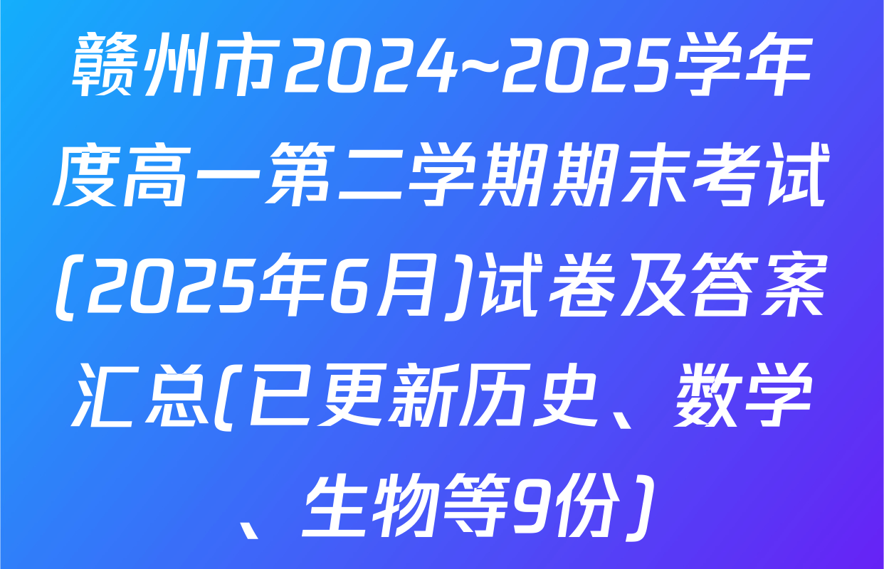 赣州市2024~2025学年度高一第二学期期末考试(2025年6月)试卷及答案汇总(已更新历史、数学、生物等9份)