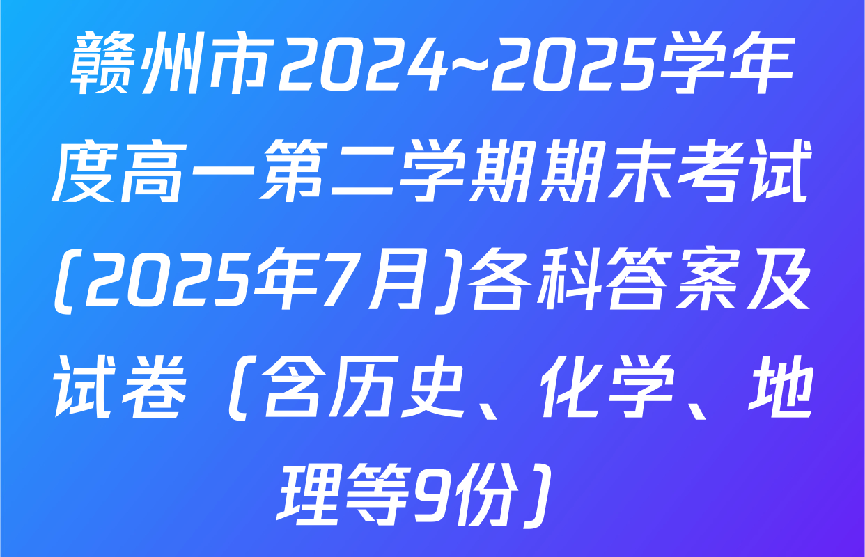 赣州市2024~2025学年度高一第二学期期末考试(2025年7月)各科答案及试卷（含历史、化学、地理等9份）