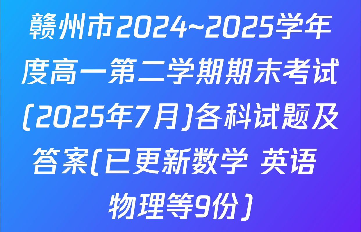 赣州市2024~2025学年度高一第二学期期末考试(2025年7月)各科试题及答案(已更新数学 英语 物理等9份)