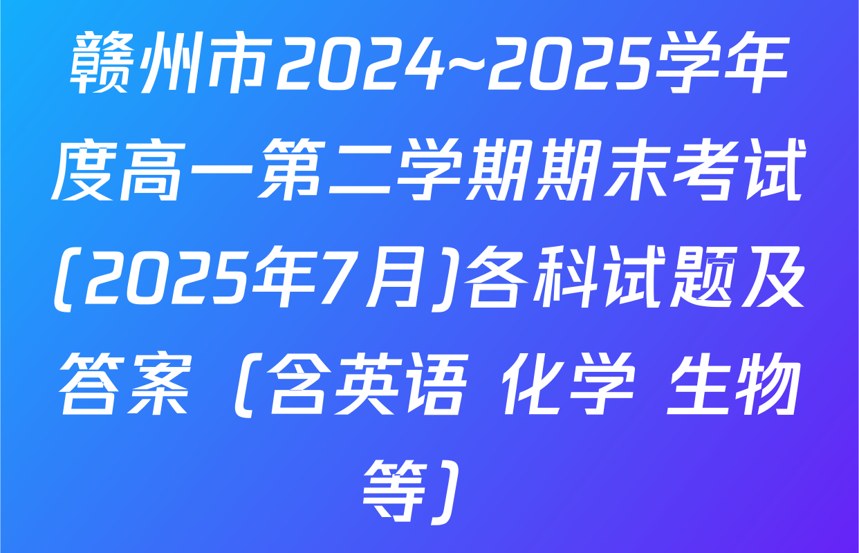 赣州市2024~2025学年度高一第二学期期末考试(2025年7月)各科试题及答案（含英语 化学 生物等）