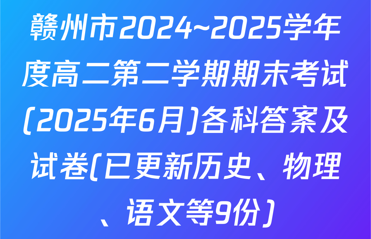 赣州市2024~2025学年度高二第二学期期末考试(2025年6月)各科答案及试卷(已更新历史、物理、语文等9份)