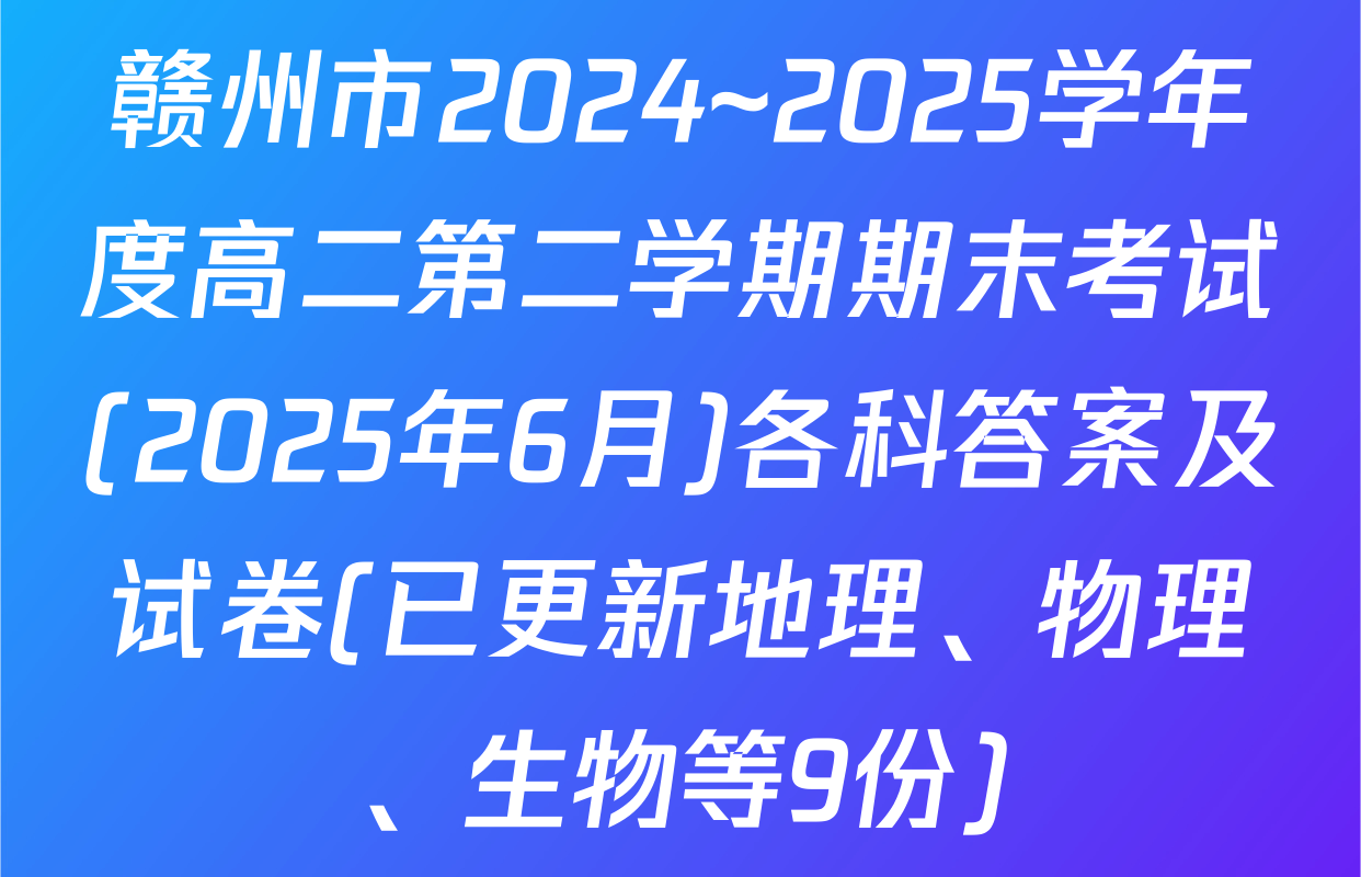 赣州市2024~2025学年度高二第二学期期末考试(2025年6月)各科答案及试卷(已更新地理、物理、生物等9份)