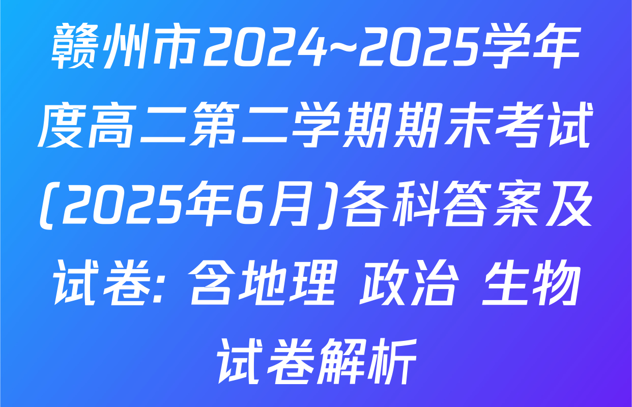 赣州市2024~2025学年度高二第二学期期末考试(2025年6月)各科答案及试卷: 含地理 政治 生物试卷解析