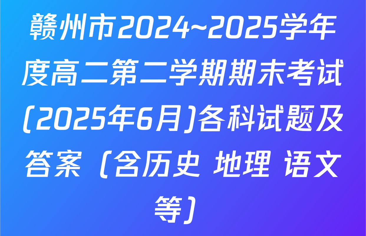 赣州市2024~2025学年度高二第二学期期末考试(2025年6月)各科试题及答案（含历史 地理 语文等）