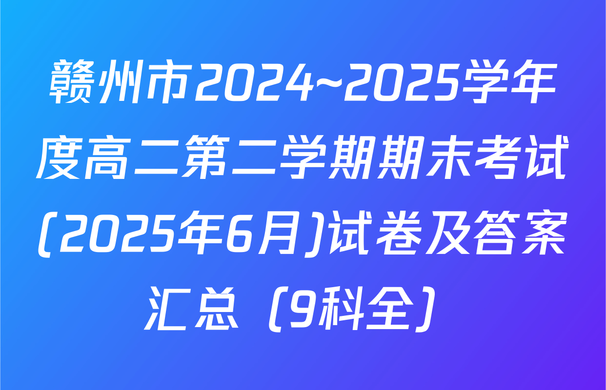 赣州市2024~2025学年度高二第二学期期末考试(2025年6月)试卷及答案汇总（9科全）