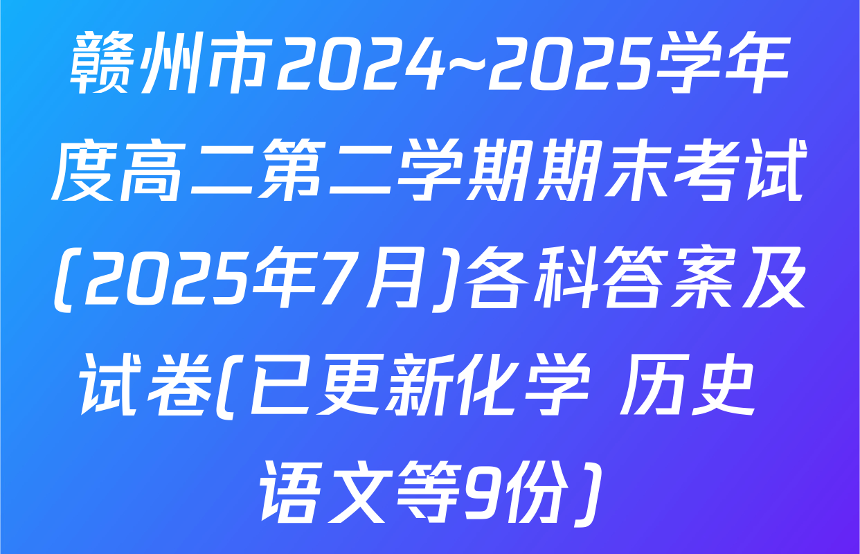 赣州市2024~2025学年度高二第二学期期末考试(2025年7月)各科答案及试卷(已更新化学 历史 语文等9份)