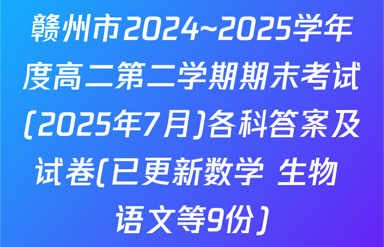 赣州市2024~2025学年度高二第二学期期末考试(2025年7月)各科答案及试卷(已更新数学 生物 语文等9份)