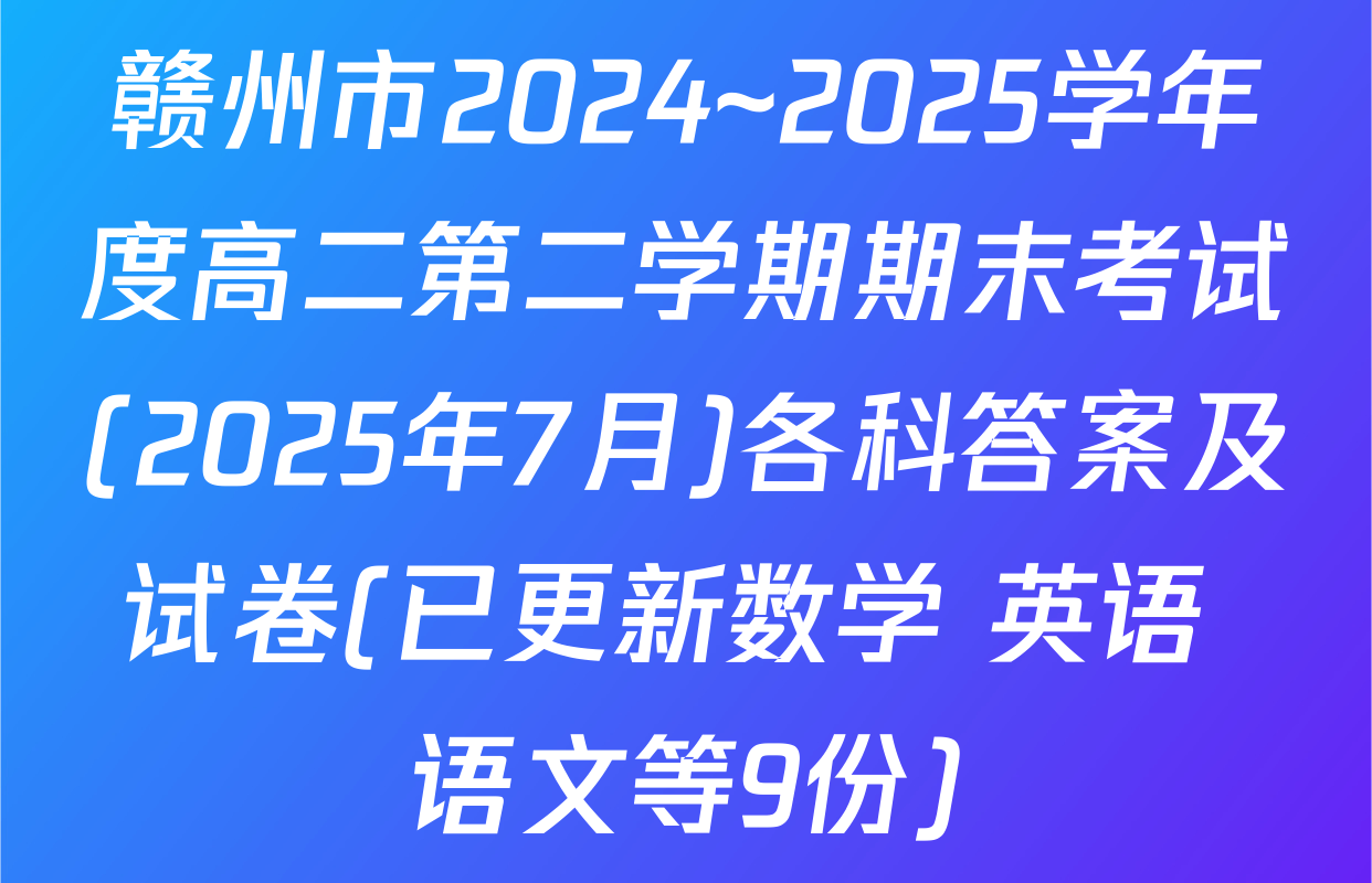 赣州市2024~2025学年度高二第二学期期末考试(2025年7月)各科答案及试卷(已更新数学 英语 语文等9份)
