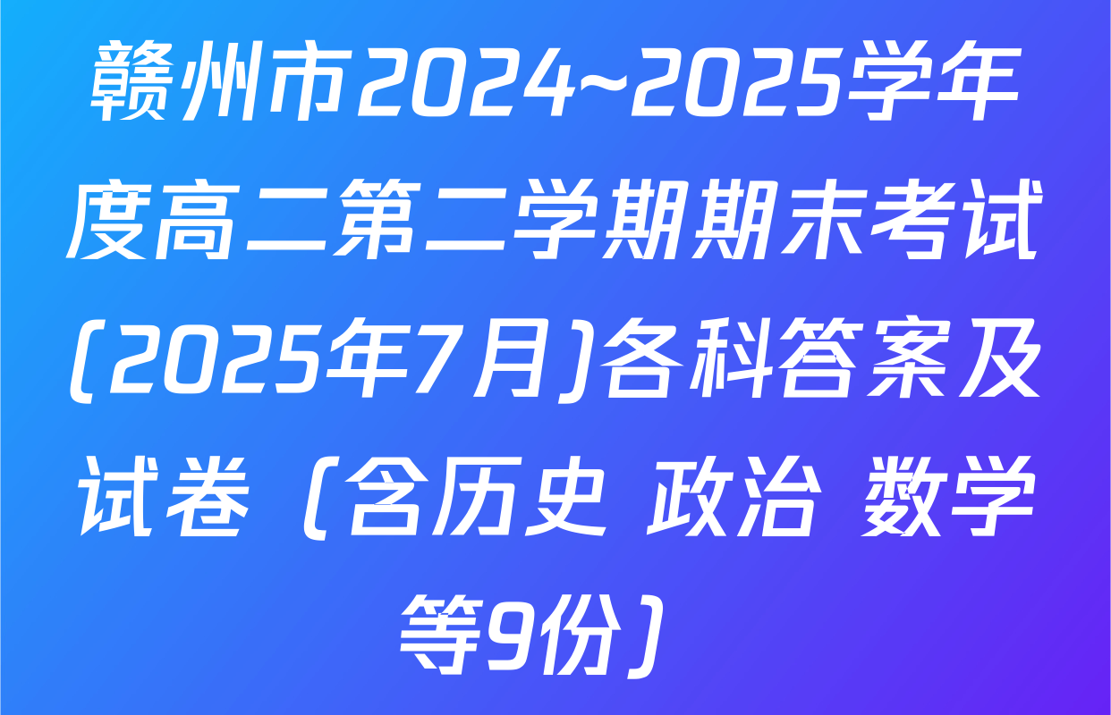 赣州市2024~2025学年度高二第二学期期末考试(2025年7月)各科答案及试卷（含历史 政治 数学等9份）