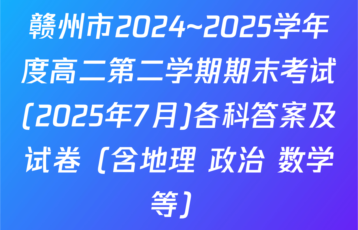 赣州市2024~2025学年度高二第二学期期末考试(2025年7月)各科答案及试卷（含地理 政治 数学等）