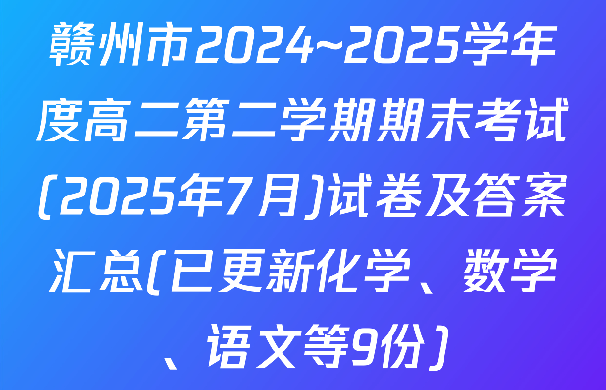 赣州市2024~2025学年度高二第二学期期末考试(2025年7月)试卷及答案汇总(已更新化学、数学、语文等9份)