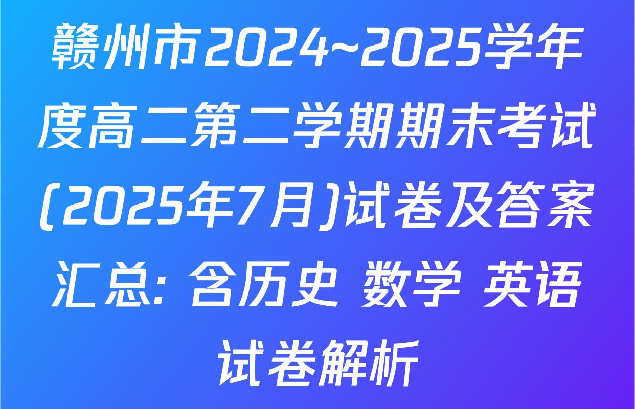 赣州市2024~2025学年度高二第二学期期末考试(2025年7月)试卷及答案汇总: 含历史 数学 英语试卷解析