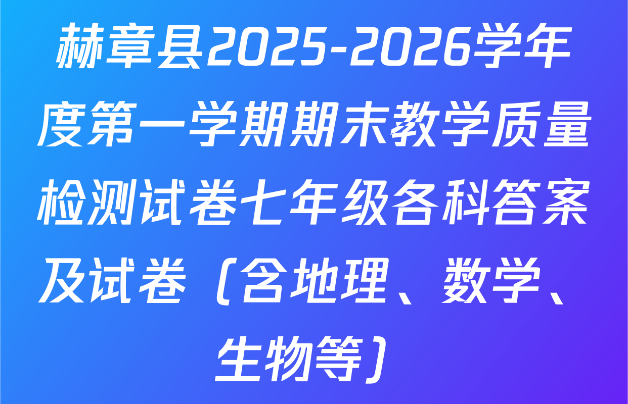 赫章县2025-2026学年度第一学期期末教学质量检测试卷七年级各科答案及试卷（含地理、数学、生物等）