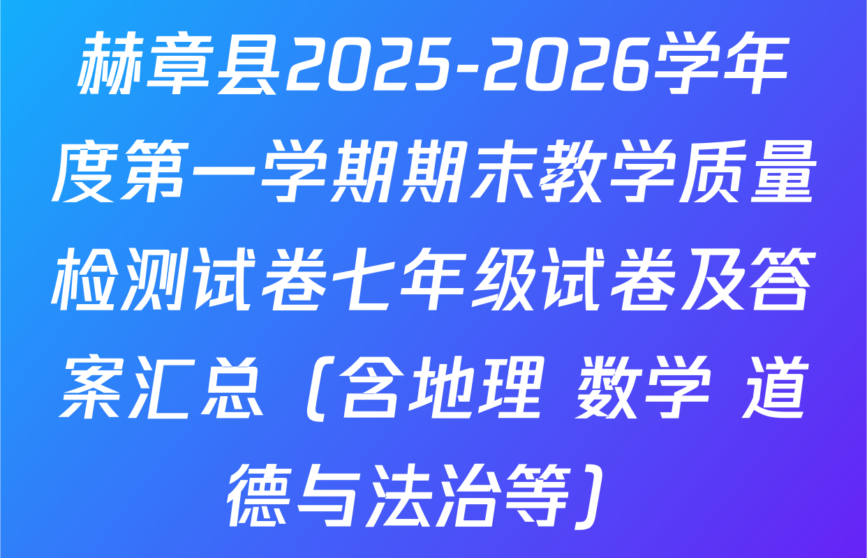 赫章县2025-2026学年度第一学期期末教学质量检测试卷七年级试卷及答案汇总（含地理 数学 道德与法治等）