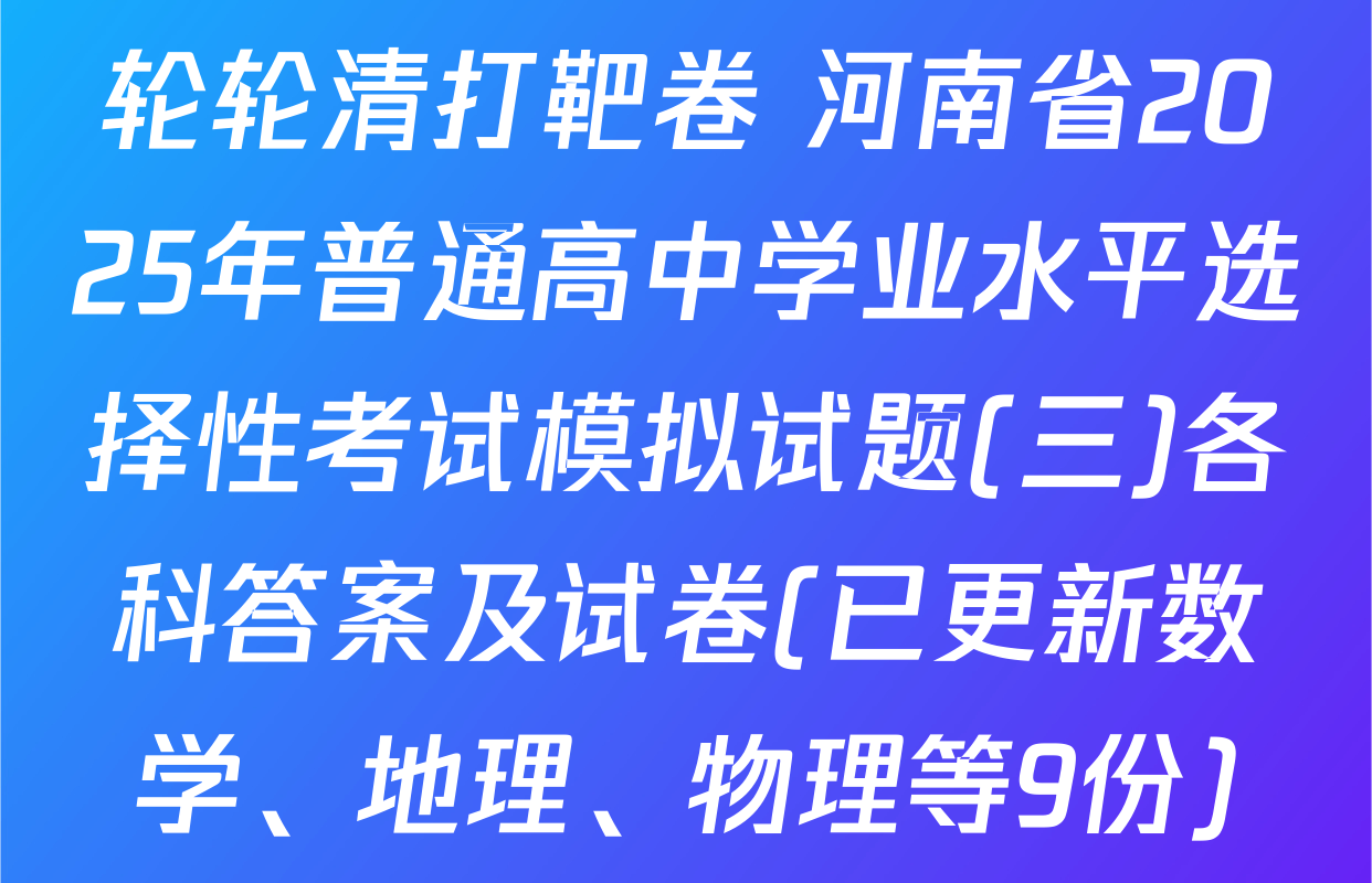 轮轮清打靶卷 河南省2025年普通高中学业水平选择性考试模拟试题(三)各科答案及试卷(已更新数学、地理、物理等9份)