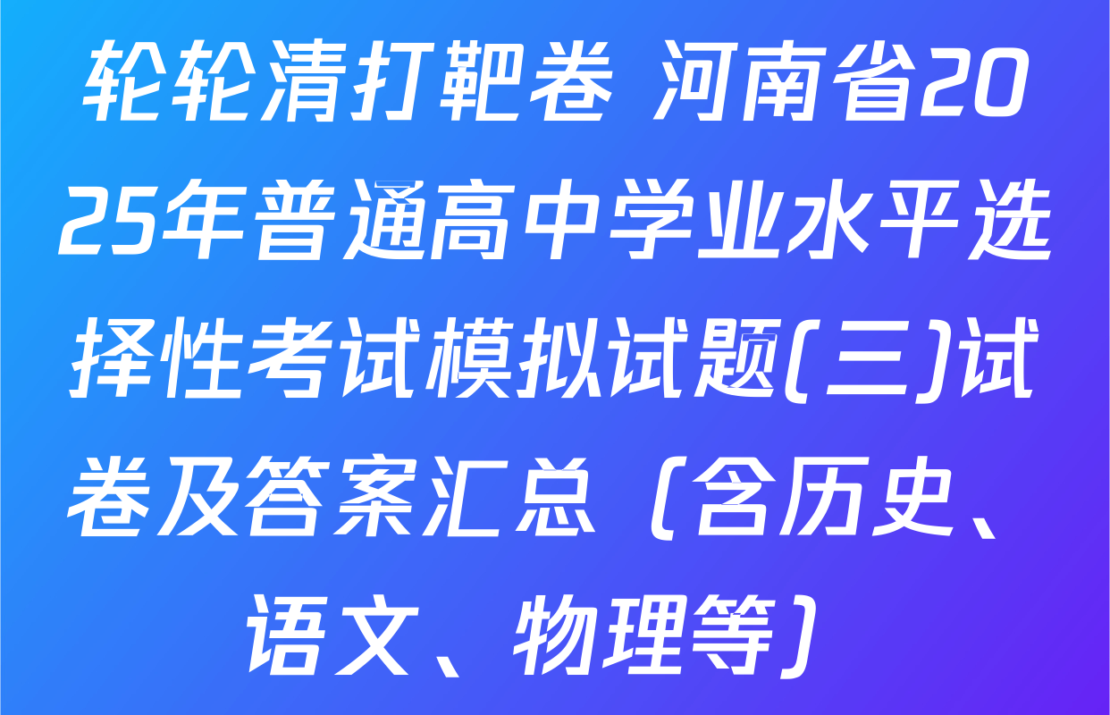 轮轮清打靶卷 河南省2025年普通高中学业水平选择性考试模拟试题(三)试卷及答案汇总（含历史、语文、物理等）