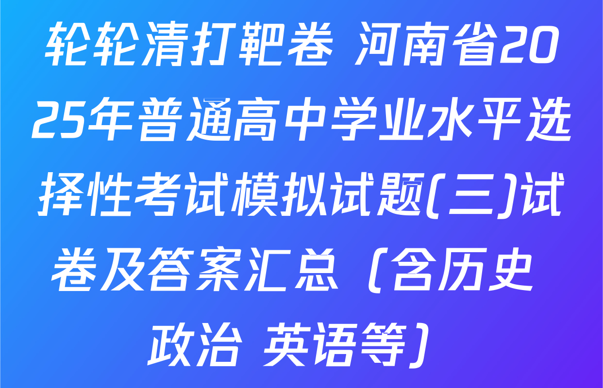 轮轮清打靶卷 河南省2025年普通高中学业水平选择性考试模拟试题(三)试卷及答案汇总（含历史 政治 英语等）