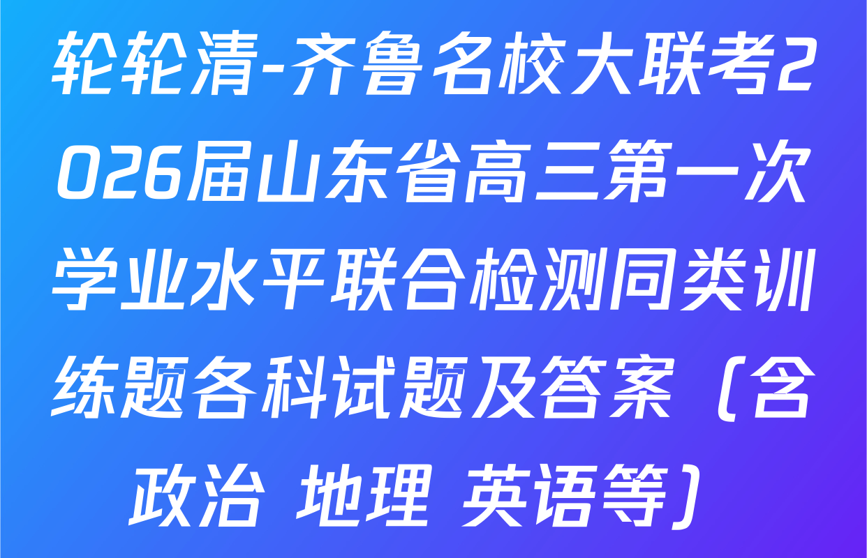 轮轮清-齐鲁名校大联考2026届山东省高三第一次学业水平联合检测同类训练题各科试题及答案（含政治 地理 英语等）