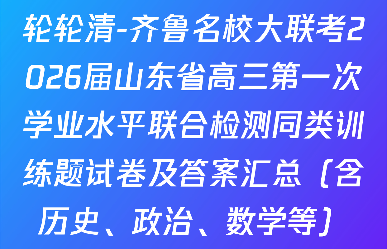 轮轮清-齐鲁名校大联考2026届山东省高三第一次学业水平联合检测同类训练题试卷及答案汇总（含历史、政治、数学等）