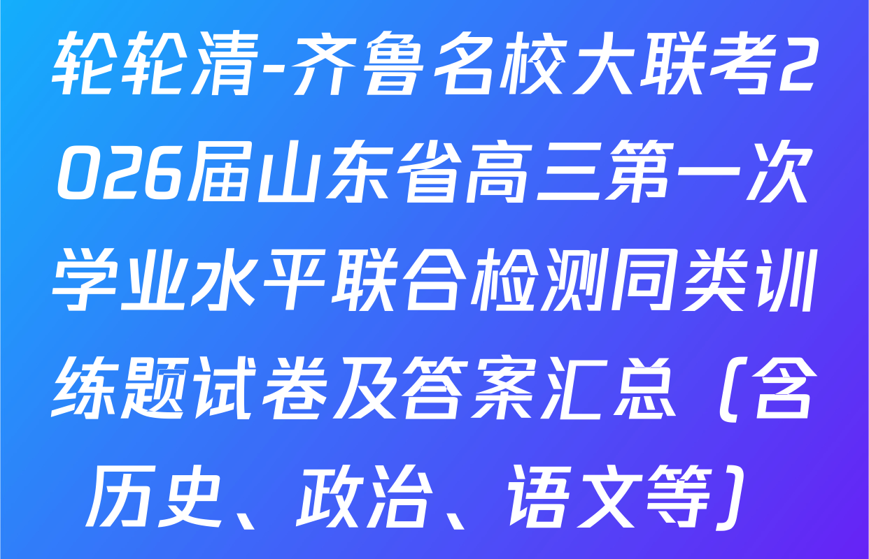 轮轮清-齐鲁名校大联考2026届山东省高三第一次学业水平联合检测同类训练题试卷及答案汇总（含历史、政治、语文等）