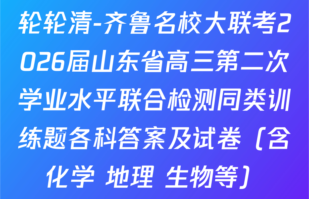 轮轮清-齐鲁名校大联考2026届山东省高三第二次学业水平联合检测同类训练题各科答案及试卷（含化学 地理 生物等）
