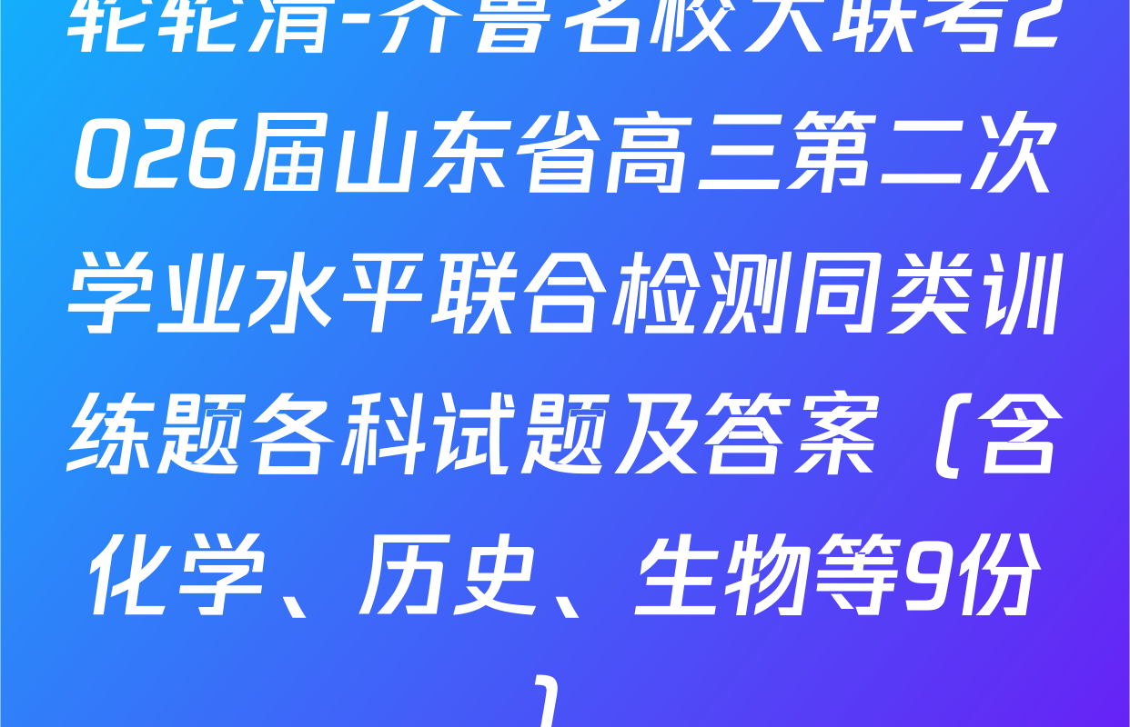 轮轮清-齐鲁名校大联考2026届山东省高三第二次学业水平联合检测同类训练题各科试题及答案（含化学、历史、生物等9份）