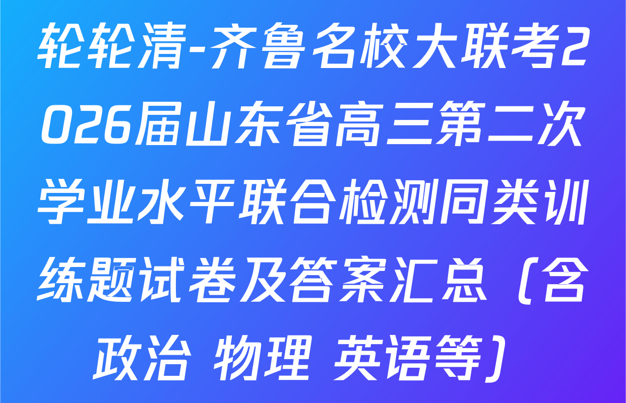 轮轮清-齐鲁名校大联考2026届山东省高三第二次学业水平联合检测同类训练题试卷及答案汇总（含政治 物理 英语等）