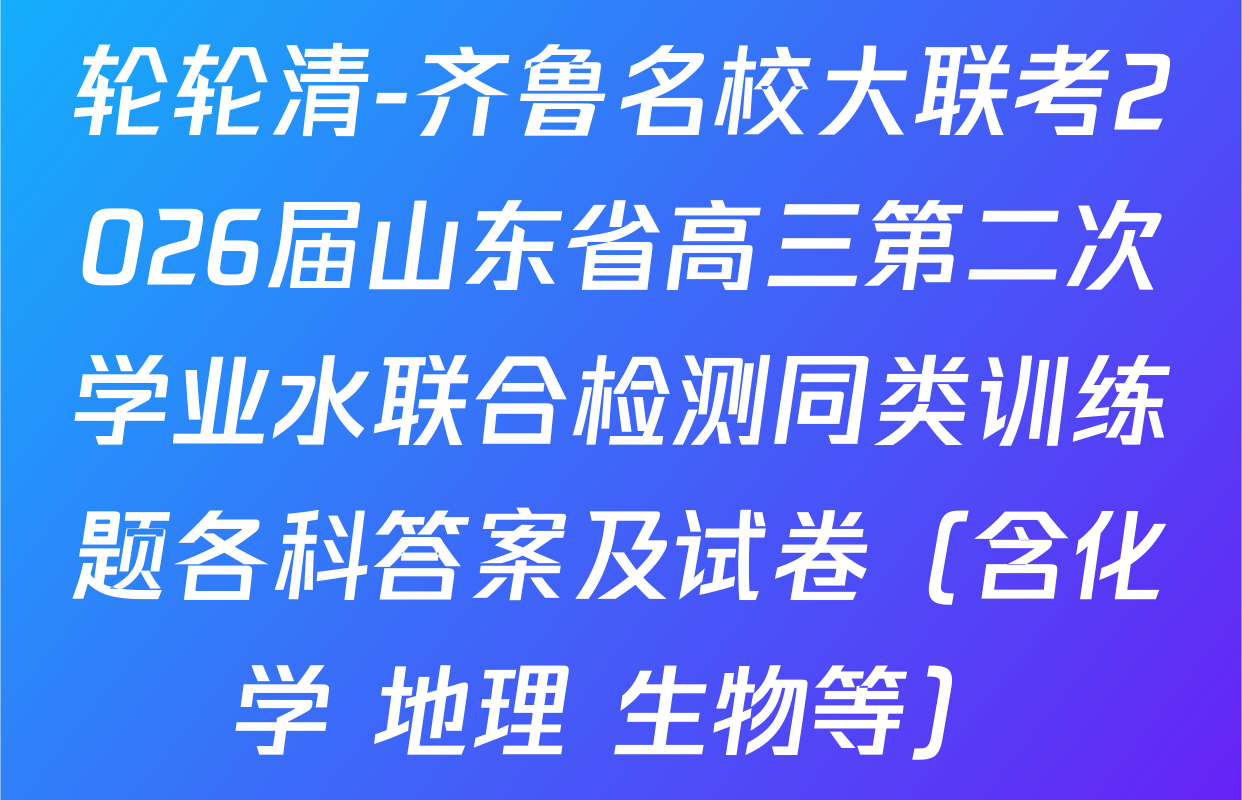 轮轮清-齐鲁名校大联考2026届山东省高三第二次学业水联合检测同类训练题各科答案及试卷（含化学 地理 生物等）