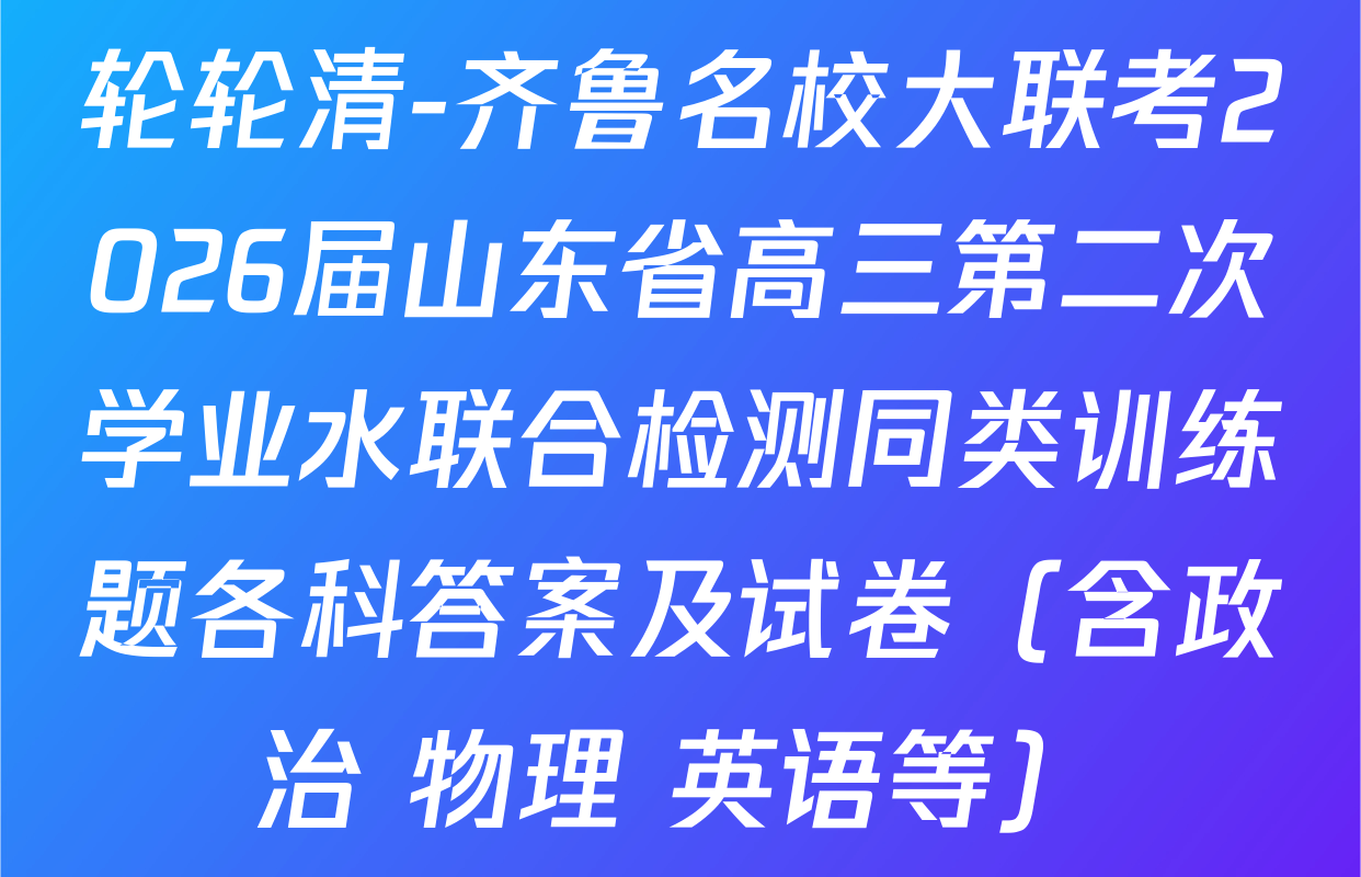 轮轮清-齐鲁名校大联考2026届山东省高三第二次学业水联合检测同类训练题各科答案及试卷（含政治 物理 英语等）