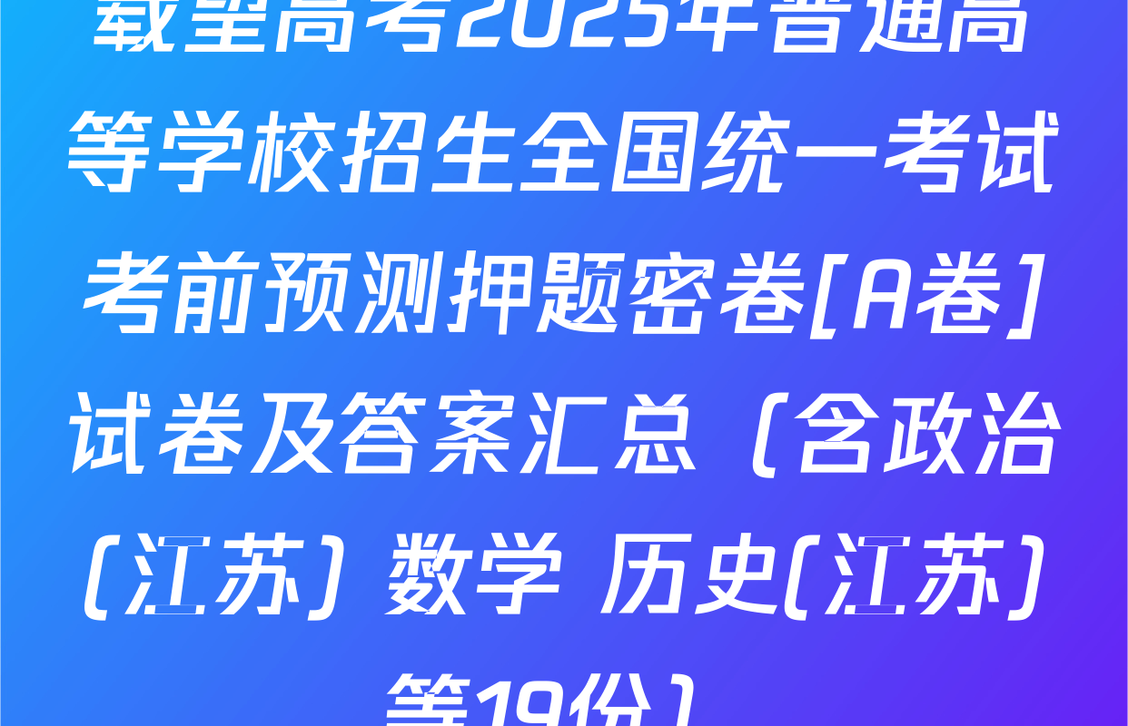 载望高考2025年普通高等学校招生全国统一考试考前预测押题密卷[A卷]试卷及答案汇总（含政治(江苏) 数学 历史(江苏)等19份）