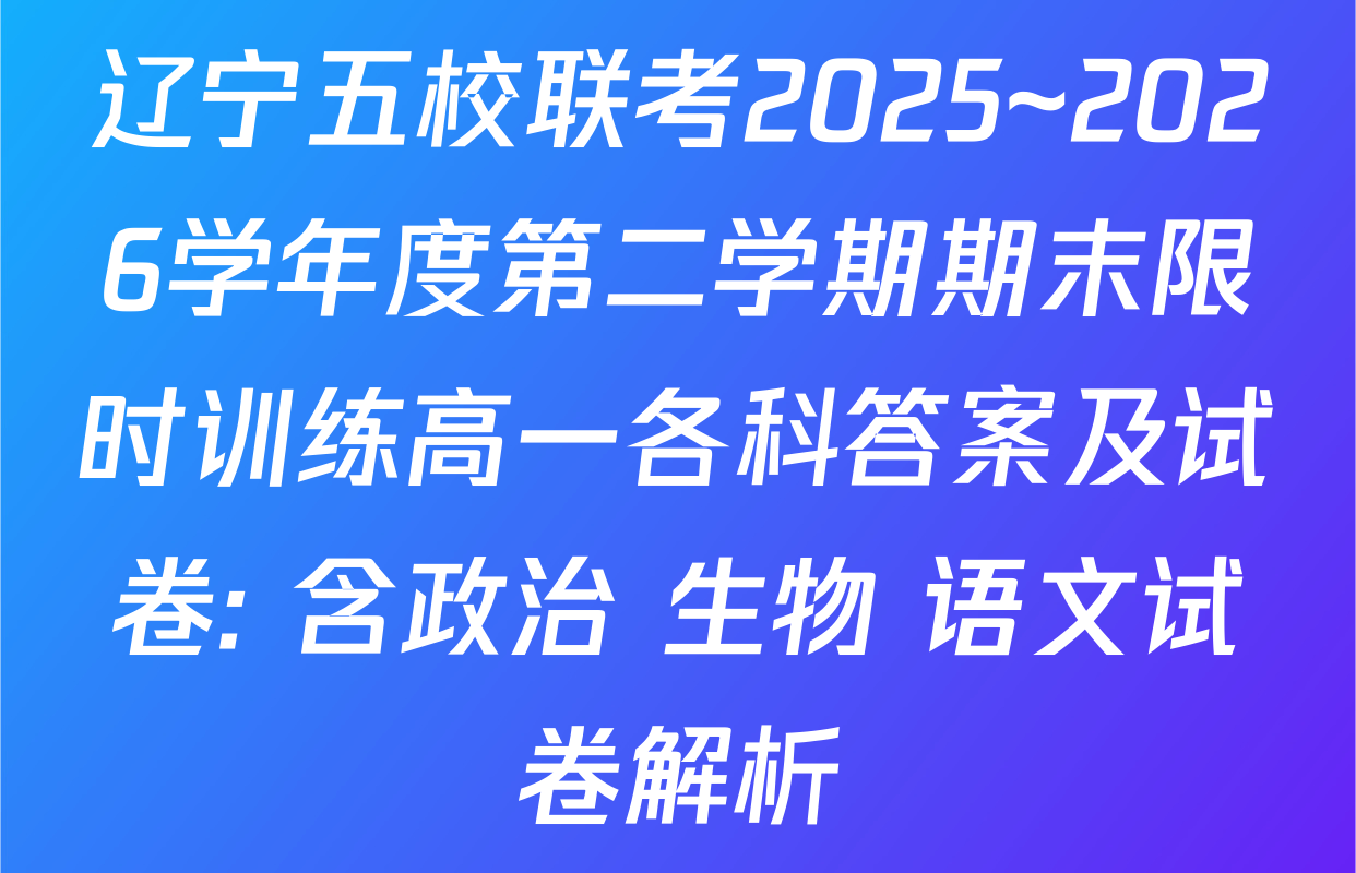 辽宁五校联考2025~2026学年度第二学期期末限时训练高一各科答案及试卷: 含政治 生物 语文试卷解析