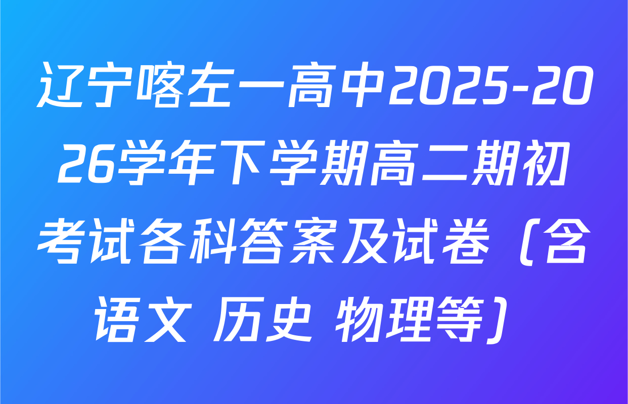 辽宁喀左一高中2025-2026学年下学期高二期初考试各科答案及试卷（含语文 历史 物理等）