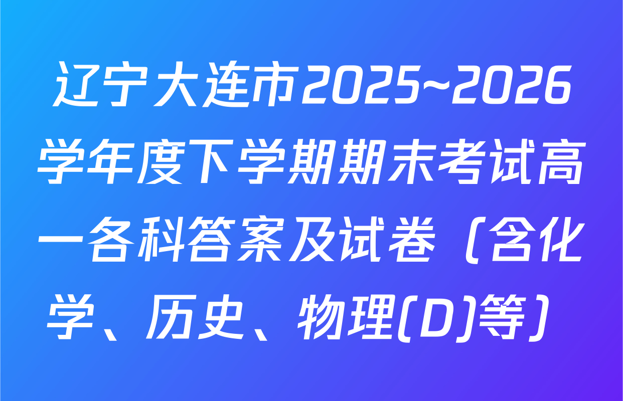 辽宁大连市2025~2026学年度下学期期末考试高一各科答案及试卷（含化学、历史、物理(D)等）