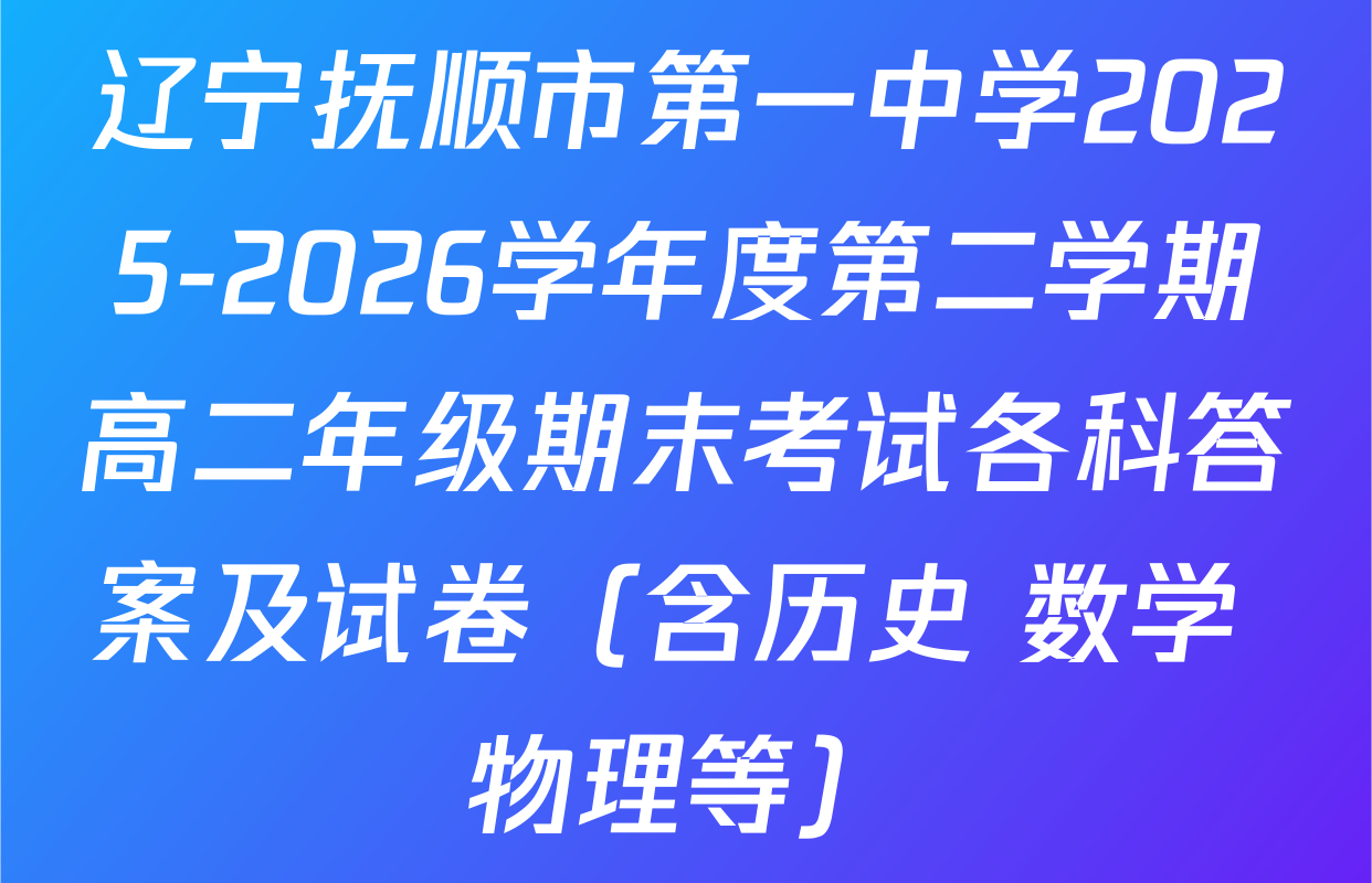 辽宁抚顺市第一中学2025-2026学年度第二学期高二年级期末考试各科答案及试卷（含历史 数学 物理等）