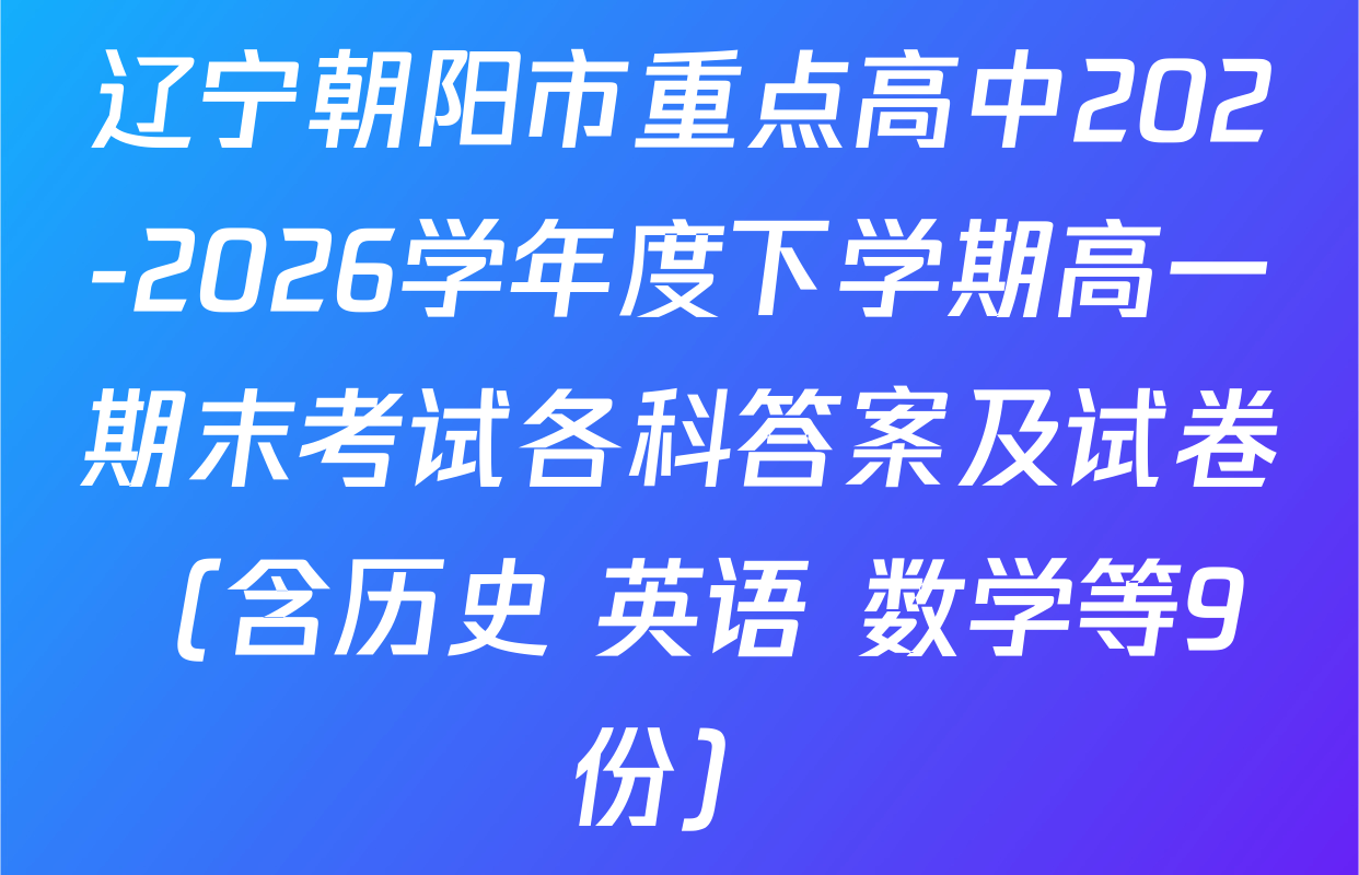 辽宁朝阳市重点高中202-2026学年度下学期高一期末考试各科答案及试卷（含历史 英语 数学等9份）