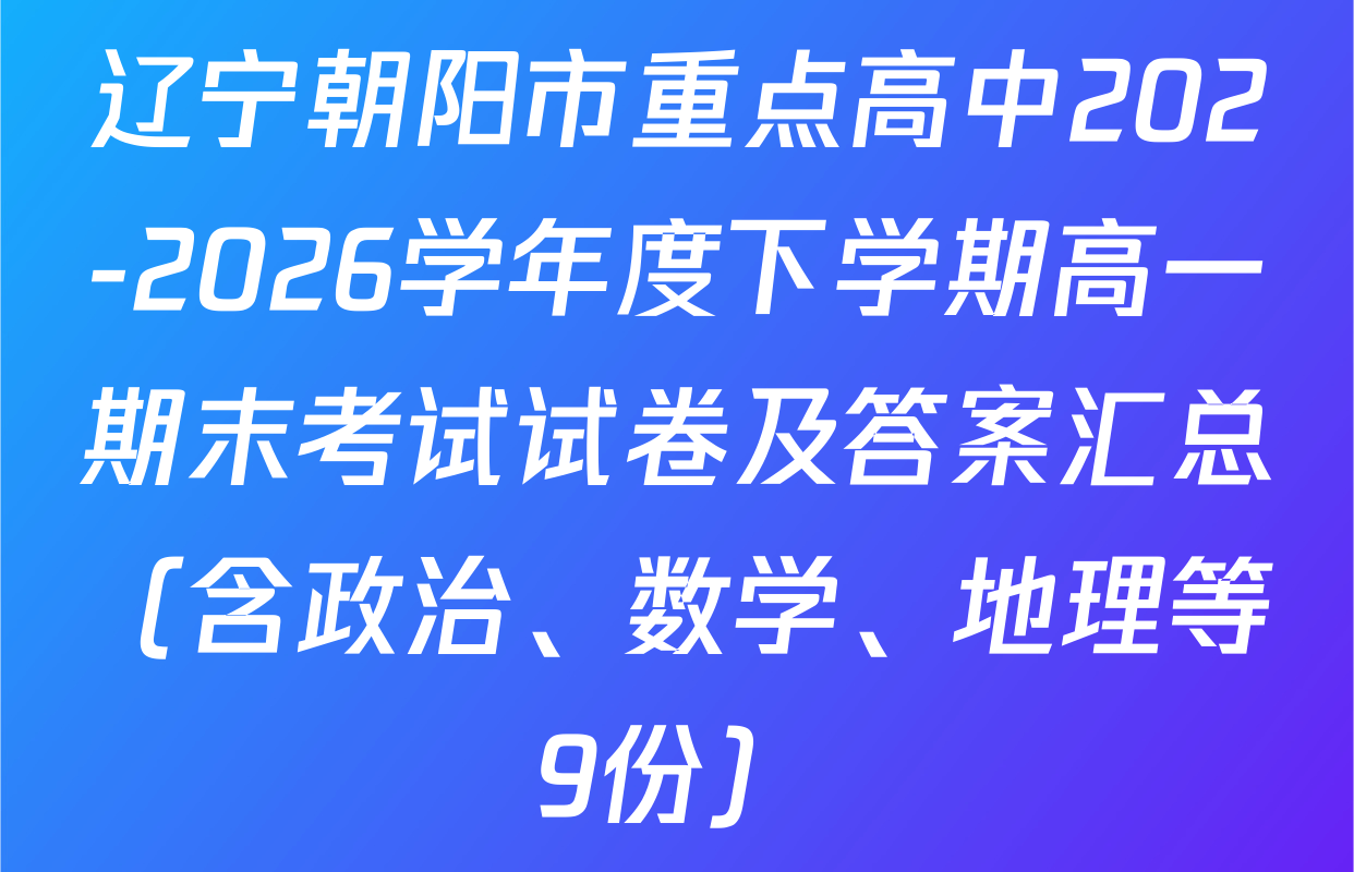 辽宁朝阳市重点高中202-2026学年度下学期高一期末考试试卷及答案汇总（含政治、数学、地理等9份）