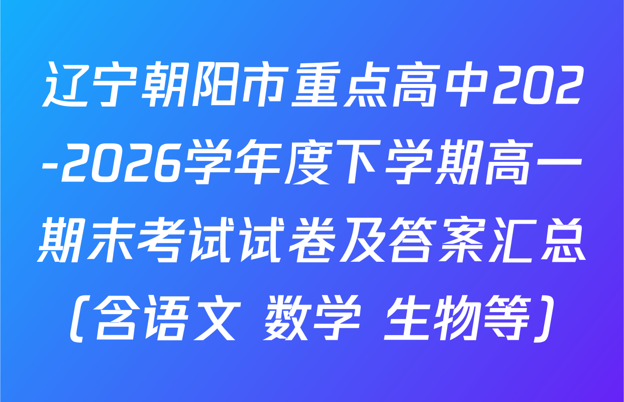 辽宁朝阳市重点高中202-2026学年度下学期高一期末考试试卷及答案汇总（含语文 数学 生物等）