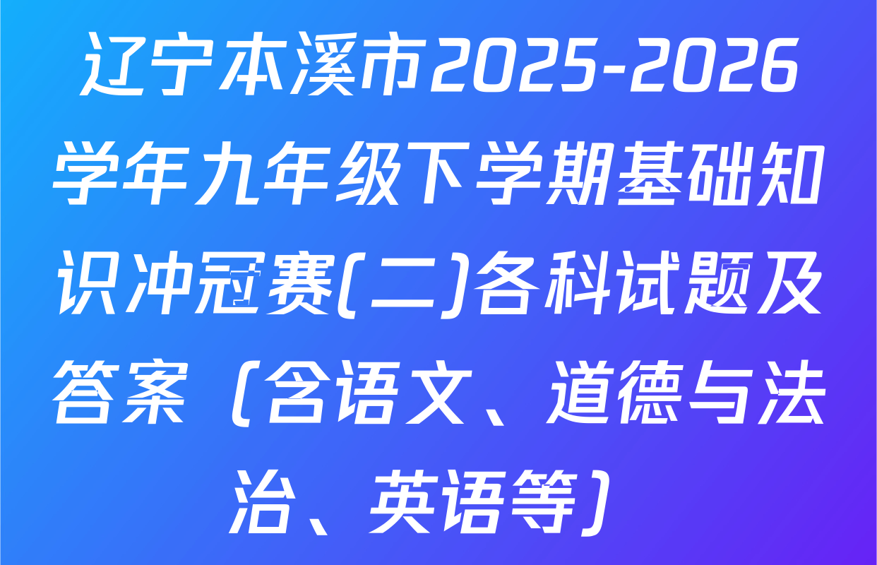 辽宁本溪市2025-2026学年九年级下学期基础知识冲冠赛(二)各科试题及答案（含语文、道德与法治、英语等）