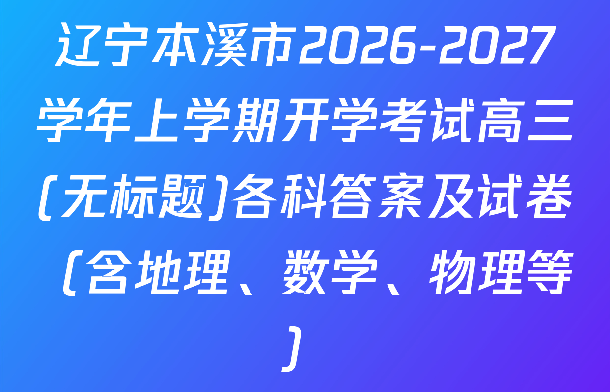 辽宁本溪市2026-2027学年上学期开学考试高三(无标题)各科答案及试卷（含地理、数学、物理等）
