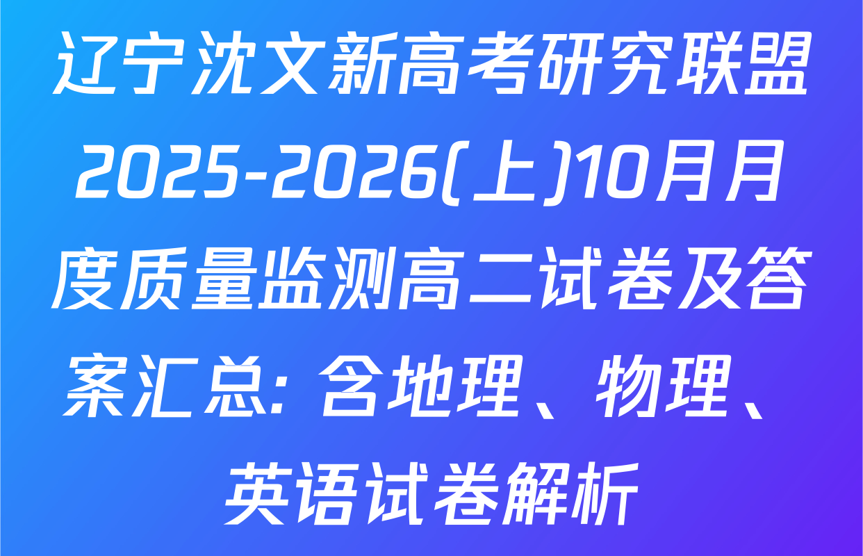 辽宁沈文新高考研究联盟2025-2026(上)10月月度质量监测高二试卷及答案汇总: 含地理、物理、英语试卷解析