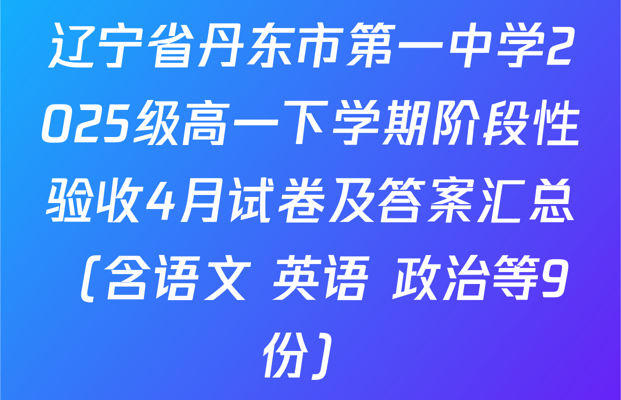 辽宁省丹东市第一中学2025级高一下学期阶段性验收4月试卷及答案汇总（含语文 英语 政治等9份）