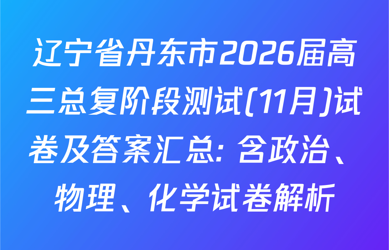 辽宁省丹东市2026届高三总复阶段测试(11月)试卷及答案汇总: 含政治、物理、化学试卷解析