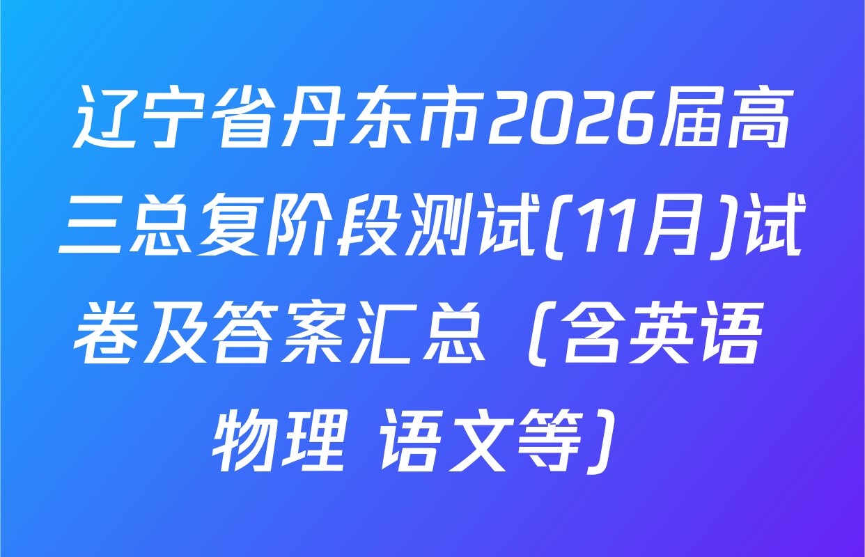 辽宁省丹东市2026届高三总复阶段测试(11月)试卷及答案汇总（含英语 物理 语文等）